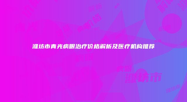 潍坊市青光病眼治疗价格解析及医疗机构推荐