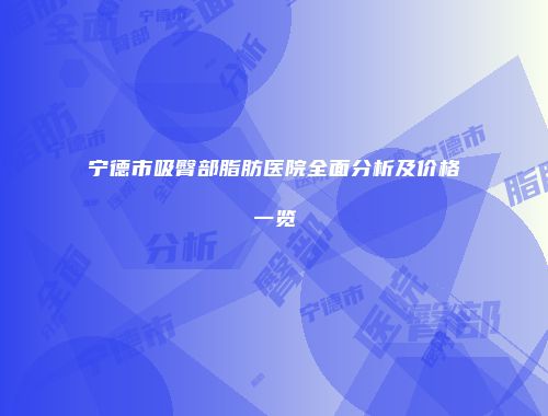 宁德市吸臀部脂肪医院全面分析及价格一览