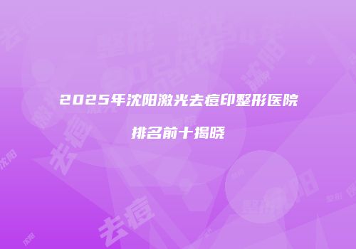 2025年沈阳激光去痘印整形医院排名前十揭晓