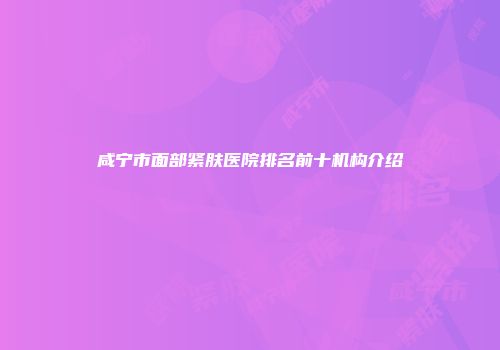 咸宁市面部紧肤医院排名前十机构介绍