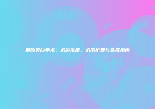 果酸美白手术：术前准备、术后护理与选择指南