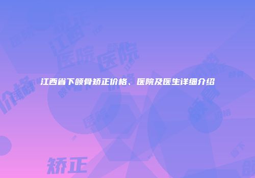 江西省下颌骨矫正价格、医院及医生详细介绍