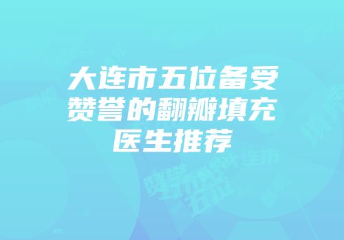 大连市五位备受赞誉的翻瓣填充医生推荐