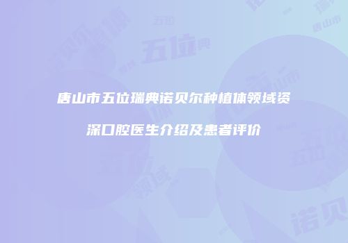 唐山市五位瑞典诺贝尔种植体领域资深口腔医生介绍及患者评价