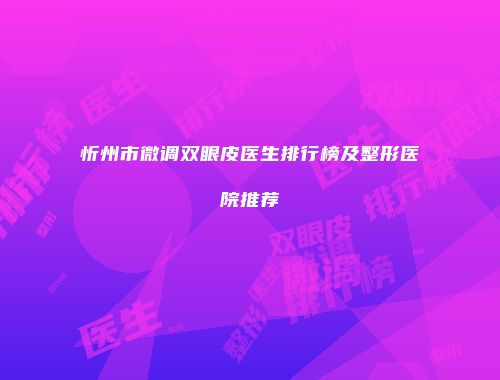 忻州市微调双眼皮医生排行榜及整形医院推荐
