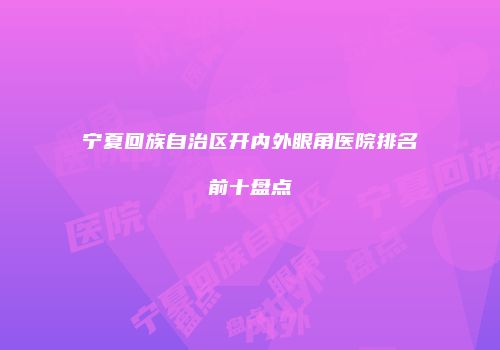 宁夏回族自治区开内外眼角医院排名前十盘点