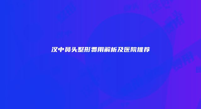 汉中鼻头整形费用解析及医院推荐
