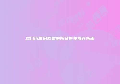营口市耳朵修复医院及医生推荐指南