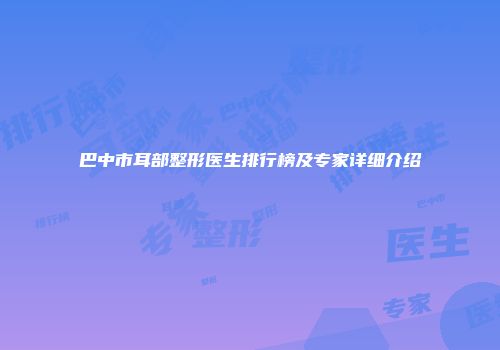 巴中市耳部整形医生排行榜及专家详细介绍