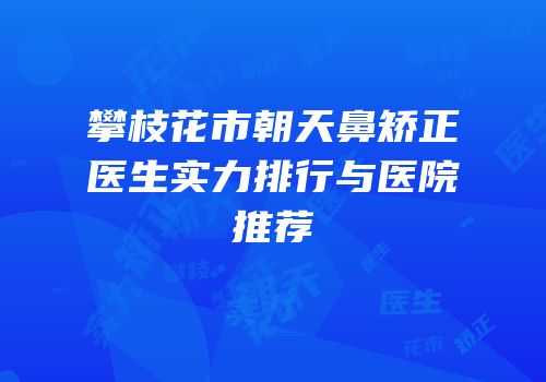 攀枝花市朝天鼻矫正医生实力排行与医院推荐
