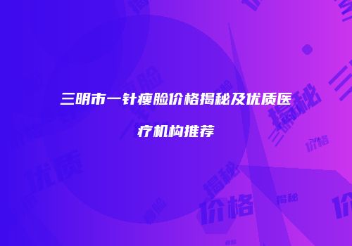 三明市一针瘦脸价格揭秘及优质医疗机构推荐
