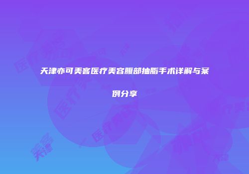 天津亦可美客医疗美容腹部抽脂手术详解与案例分享