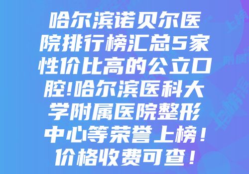 哈尔滨诺贝尔医院排行榜汇总5家性价比高的公立口腔!哈尔滨医科大学附属医院整形中心等荣誉上榜！价格收费可查！