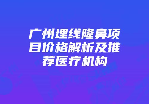 广州埋线隆鼻项目价格解析及推荐医疗机构