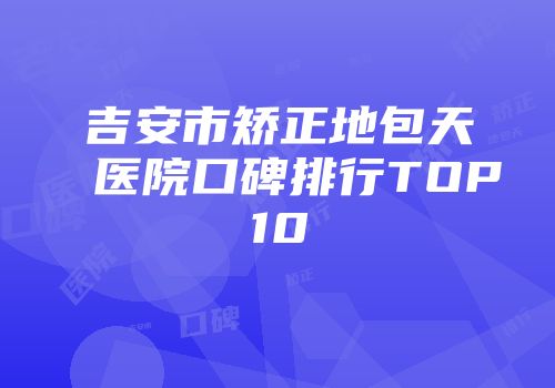 吉安市矫正地包天医院口碑排行TOP10