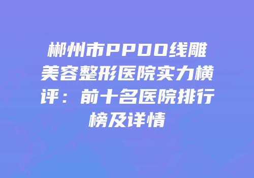 郴州市PPDO线雕美容整形医院实力横评：前十名医院排行榜及详情
