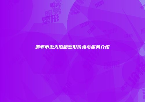 邯郸市激光溶脂塑形价格与服务介绍
