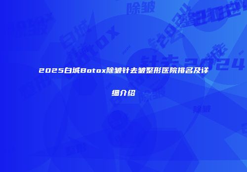 2025白城Botox除皱针去皱整形医院排名及详细介绍