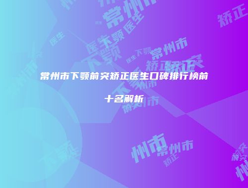 常州市下颚前突矫正医生口碑排行榜前十名解析