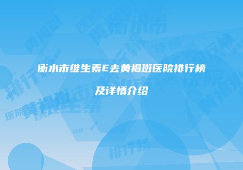 衡水市维生素E去黄褐斑医院排行榜及详情介绍