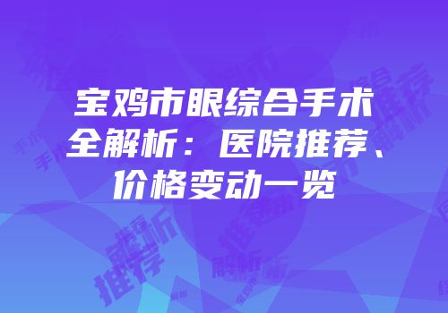 宝鸡市眼综合手术全解析：医院推荐、价格变动一览