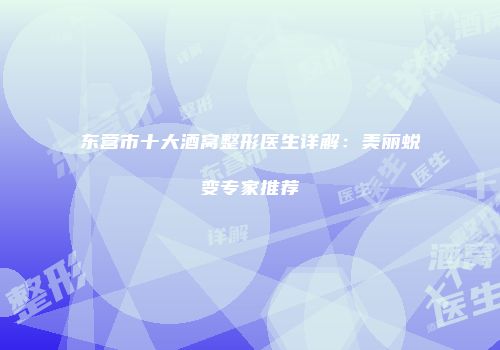 东营市十大酒窝整形医生详解：美丽蜕变专家推荐