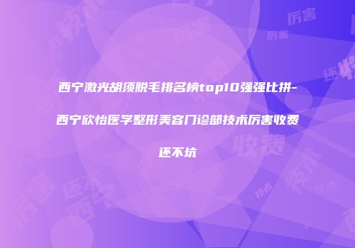 西宁激光胡须脱毛排名榜top10强强比拼-西宁欣怡医学整形美容门诊部技术厉害收费还不坑