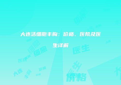 大连活细胞丰胸：价格、医院及医生详解