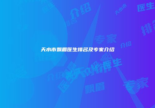 天水市飘眉医生排名及专家介绍
