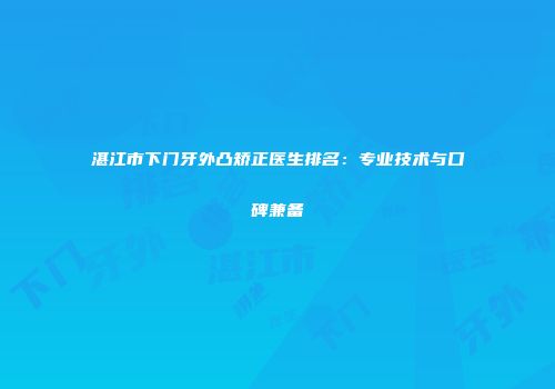 湛江市下门牙外凸矫正医生排名：专业技术与口碑兼备