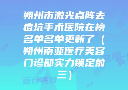 朔州市激光点阵去痘坑手术医院在榜名单名单更新了（朔州南亚医疗美容门诊部实力锁定前三）
