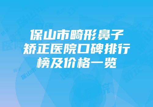 保山市畸形鼻子矫正医院口碑排行榜及价格一览