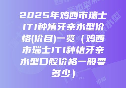 2025年鸡西市瑞士ITI种植牙亲水型价格(价目)一览（鸡西市瑞士ITI种植牙亲水型口腔价格一般要多少）