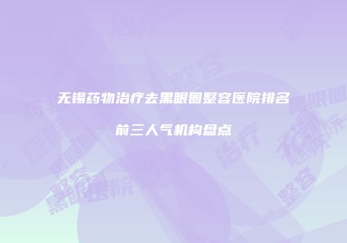 无锡药物治疗去黑眼圈整容医院排名前三人气机构盘点