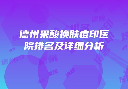 德州果酸换肤痘印医院排名及详细分析