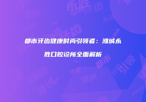 都市牙齿健康时尚引领者：潍城永胜口腔诊所全面解析