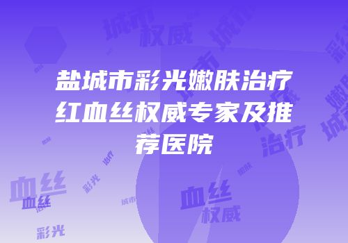 盐城市彩光嫩肤治疗红血丝权威专家及推荐医院