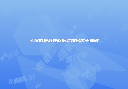 武汉市疤痕去除医院排名前十详解