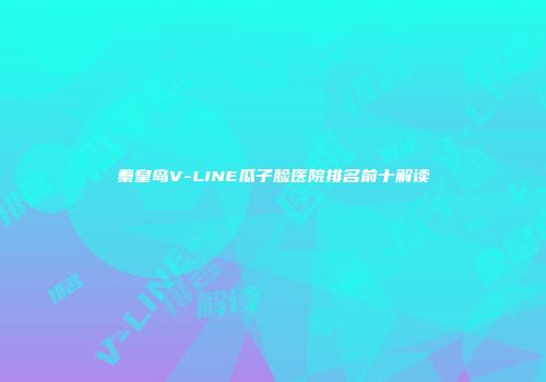 秦皇岛V-LINE瓜子脸医院排名前十解读