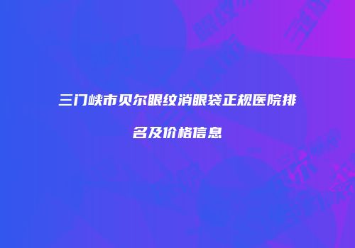 三门峡市贝尔眼纹消眼袋正规医院排名及价格信息