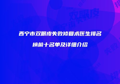 西宁市双眼皮失败修复术医生排名榜前十名单及详细介绍