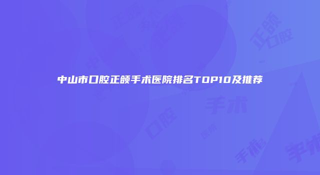 中山市口腔正颌手术医院排名TOP10及推荐