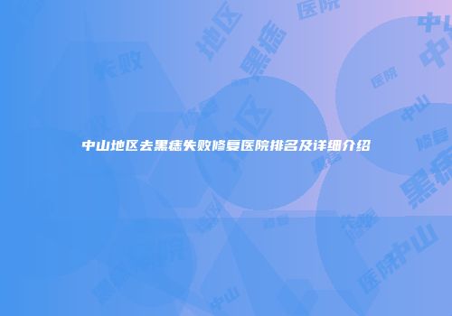 中山地区去黑痣失败修复医院排名及详细介绍