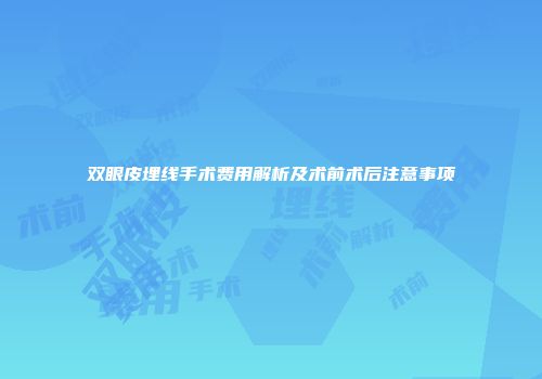 双眼皮埋线手术费用解析及术前术后注意事项