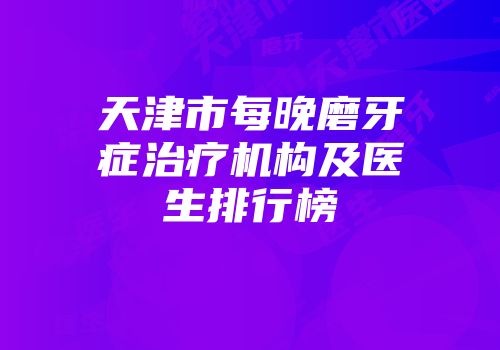 天津市每晚磨牙症治疗机构及医生排行榜