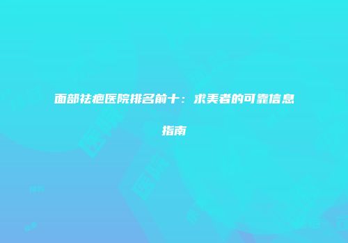面部祛疤医院排名前十：求美者的可靠信息指南