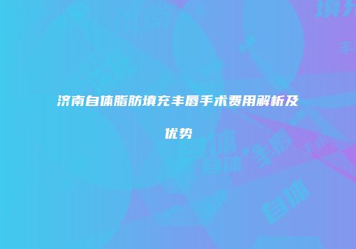 济南自体脂肪填充丰唇手术费用解析及优势