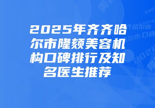 2025年齐齐哈尔市隆颏美容机构口碑排行及知名医生推荐