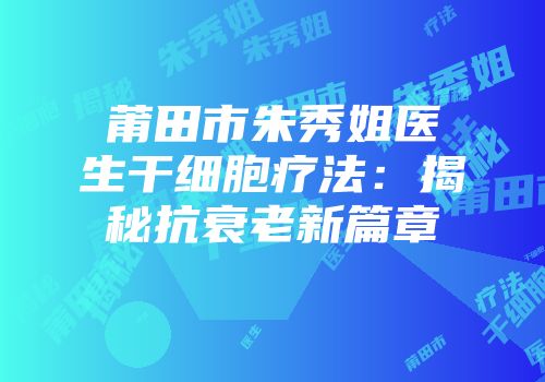 莆田市朱秀姐医生干细胞疗法：揭秘抗衰老新篇章