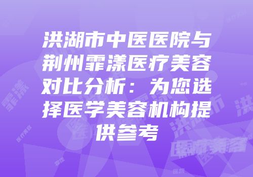 洪湖市中医医院与荆州霏漾医疗美容对比分析：为您选择医学美容机构提供参考